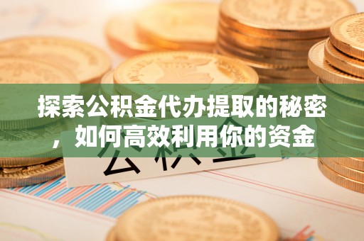 金州新区探索公积金代办提取的秘密，如何高效利用你的资金