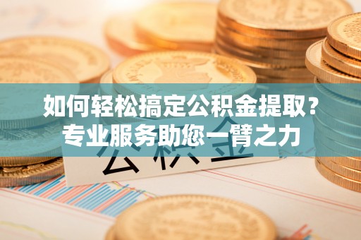金州新区如何轻松搞定公积金提取？专业服务助您一臂之力
