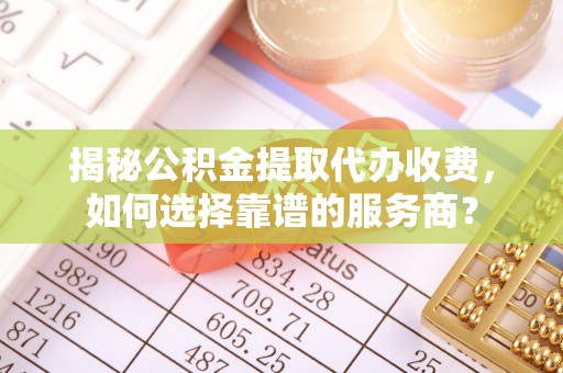 金州新区揭秘公积金提取代办收费，如何选择靠谱的服务商？