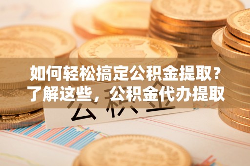 金州新区如何轻松搞定公积金提取？了解这些，公积金代办提取业务不再难！