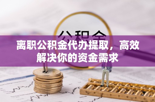 金州新区离职公积金代办提取，高效解决你的资金需求