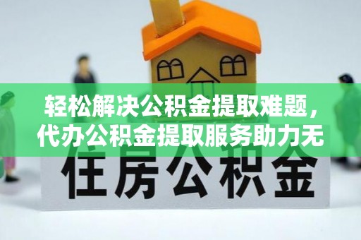金州新区轻松解决公积金提取难题，代办公积金提取服务助力无忧生活