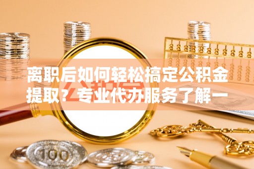 金州新区离职后如何轻松搞定公积金提取？专业代办服务了解一下