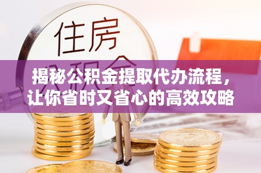 金州新区揭秘公积金提取代办流程，让你省时又省心的高效攻略