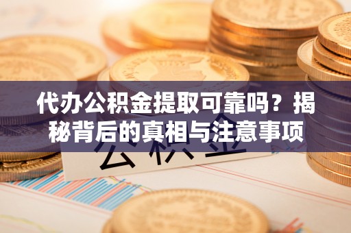 金州新区代办公积金提取可靠吗？揭秘背后的真相与注意事项