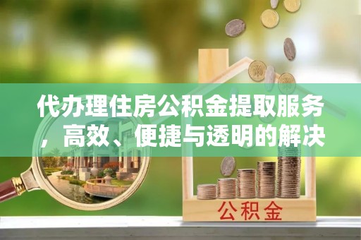 金州新区代办理住房公积金提取服务，高效、便捷与透明的解决方案
