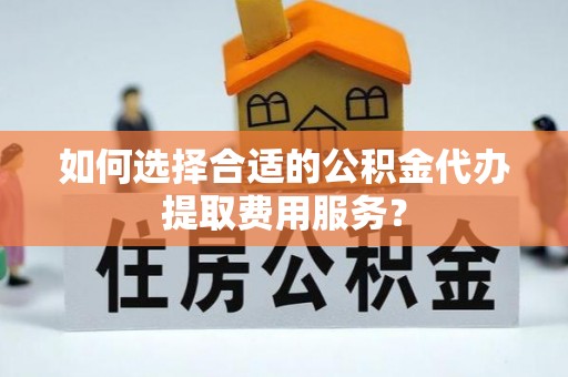 金州新区如何选择合适的公积金代办提取费用服务？