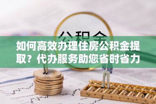 金州新区如何高效办理住房公积金提取？代办服务助您省时省力