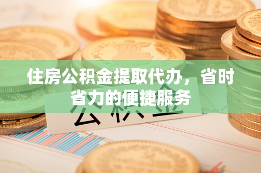 金州新区住房公积金提取代办，省时省力的便捷服务