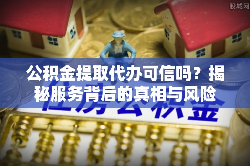 金州新区公积金提取代办可信吗？揭秘服务背后的真相与风险