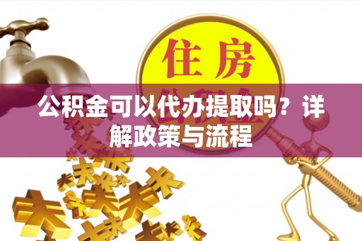金州新区公积金可以代办提取吗？详解政策与流程