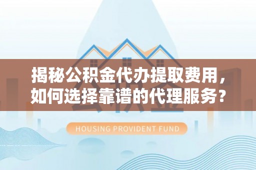 金州新区揭秘公积金代办提取费用，如何选择靠谱的代理服务？