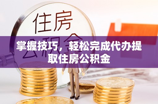 金州新区掌握技巧，轻松完成代办提取住房公积金