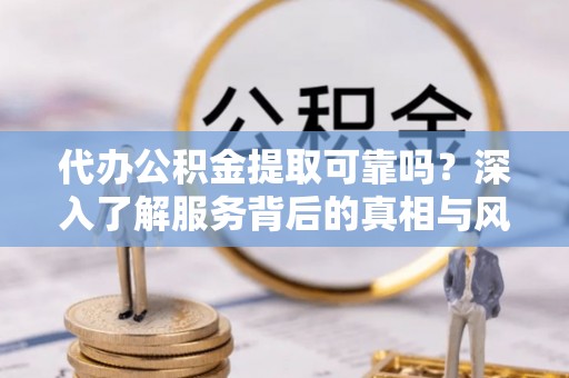 金州新区代办公积金提取可靠吗？深入了解服务背后的真相与风险