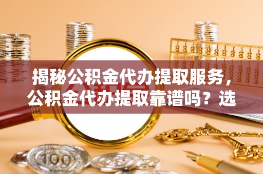 金州新区揭秘公积金代办提取服务，公积金代办提取靠谱吗？选择需谨慎