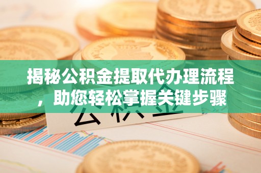 金州新区揭秘公积金提取代办理流程，助您轻松掌握关键步骤