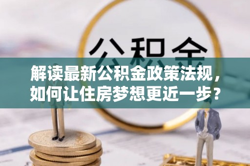 金州新区解读最新公积金政策法规，如何让住房梦想更近一步？