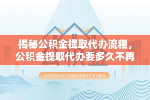 金州新区揭秘公积金提取代办流程，公积金提取代办要多久不再迷茫