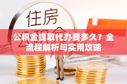 金州新区公积金提取代办要多久？全流程解析与实用攻略