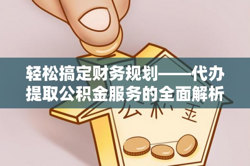 金州新区轻松搞定财务规划——代办提取公积金服务的全面解析