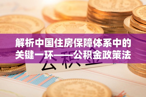 金州新区解析中国住房保障体系中的关键一环——公积金政策法规的演变与影响