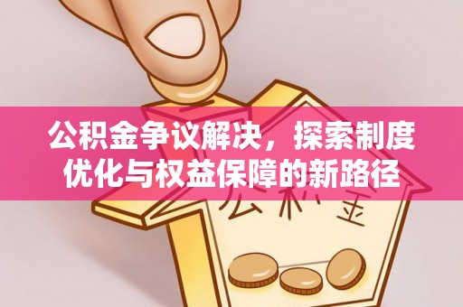 金州新区公积金争议解决，探索制度优化与权益保障的新路径