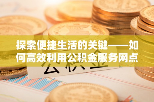 金州新区探索便捷生活的关键——如何高效利用公积金服务网点查询功能