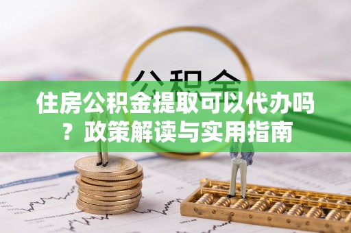 金州新区住房公积金提取可以代办吗？政策解读与实用指南