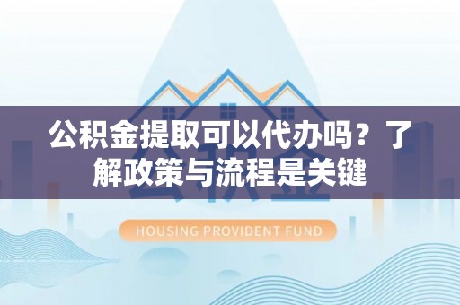 金州新区公积金提取可以代办吗？了解政策与流程是关键