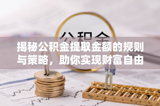 金州新区揭秘公积金提取金额的规则与策略，助你实现财富自由