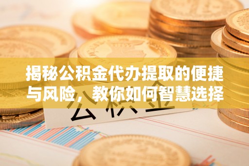 金州新区揭秘公积金代办提取的便捷与风险，教你如何智慧选择