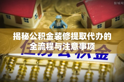 金州新区揭秘公积金装修提取代办的全流程与注意事项