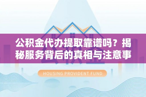 金州新区公积金代办提取靠谱吗？揭秘服务背后的真相与注意事项