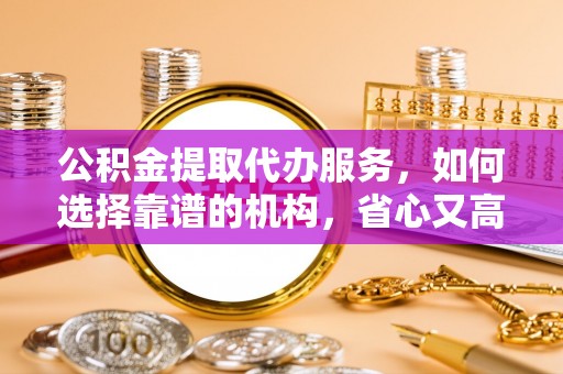 金州新区公积金提取代办服务，如何选择靠谱的机构，省心又高效