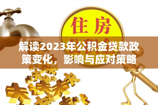 金州新区解读2023年公积金贷款政策变化，影响与应对策略