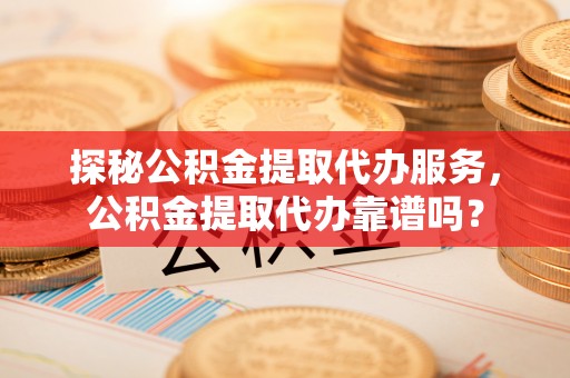 金州新区探秘公积金提取代办服务，公积金提取代办靠谱吗？