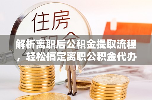 金州新区解析离职后公积金提取流程，轻松搞定离职公积金代办提取手续