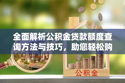 金州新区全面解析公积金贷款额度查询方法与技巧，助您轻松购房