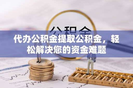 金州新区代办公积金提取公积金，轻松解决您的资金难题