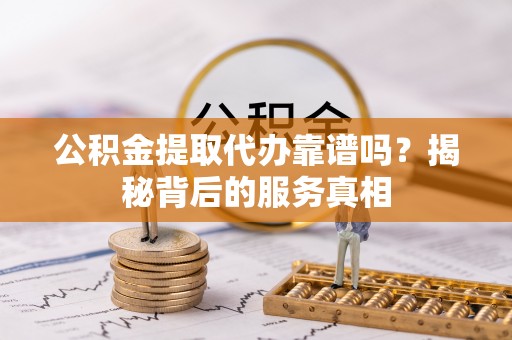 金州新区公积金提取代办靠谱吗？揭秘背后的服务真相
