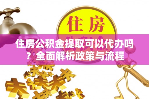 金州新区住房公积金提取可以代办吗？全面解析政策与流程