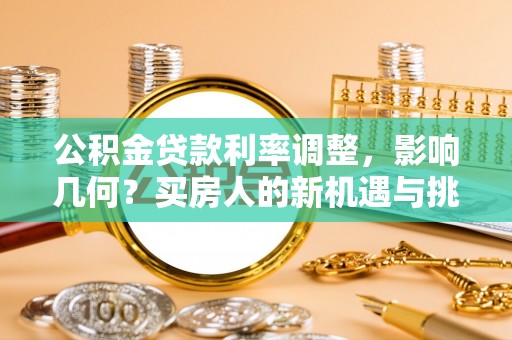 金州新区公积金贷款利率调整，影响几何？买房人的新机遇与挑战