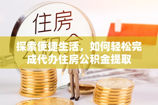 金州新区探索便捷生活，如何轻松完成代办住房公积金提取
