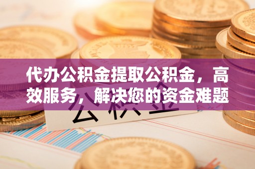 金州新区代办公积金提取公积金，高效服务，解决您的资金难题