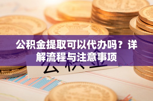 金州新区公积金提取可以代办吗？详解流程与注意事项