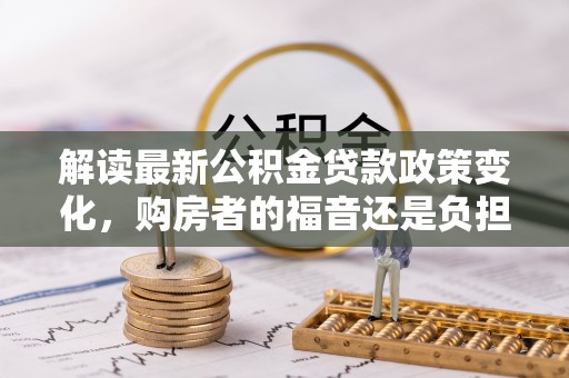 金州新区解读最新公积金贷款政策变化，购房者的福音还是负担？