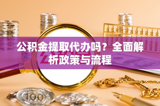 金州新区公积金提取代办吗？全面解析政策与流程