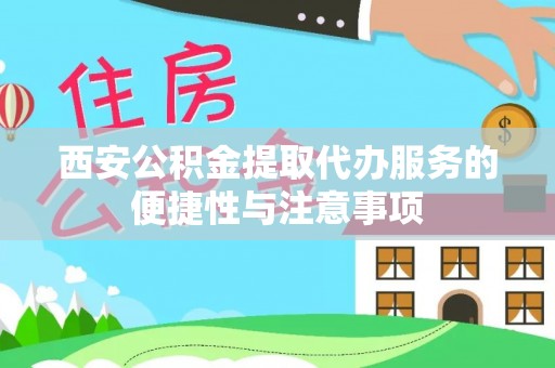 金州新区西安公积金提取代办服务的便捷性与注意事项