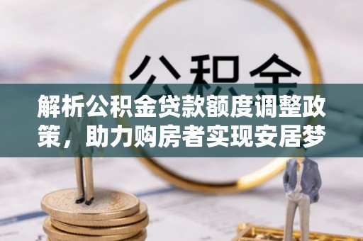 金州新区解析公积金贷款额度调整政策，助力购房者实现安居梦想