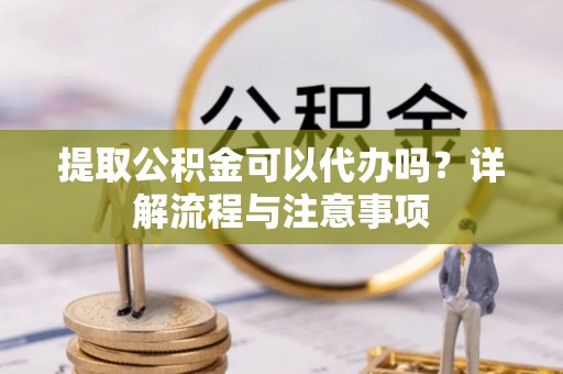 金州新区提取公积金可以代办吗？详解流程与注意事项